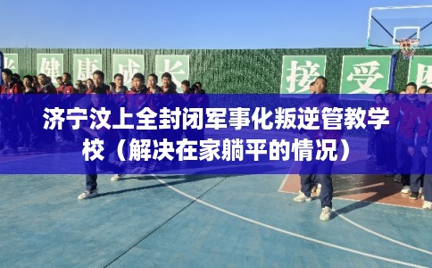 济宁汶上全封闭军事化叛逆管教学校(解决在家躺平的情况) 济宁汶上全封闭军事化叛逆管教学校(解决在家躺平的情况)