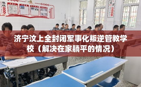 济宁汶上全封闭军事化叛逆管教学校（解决在家躺平的情况）