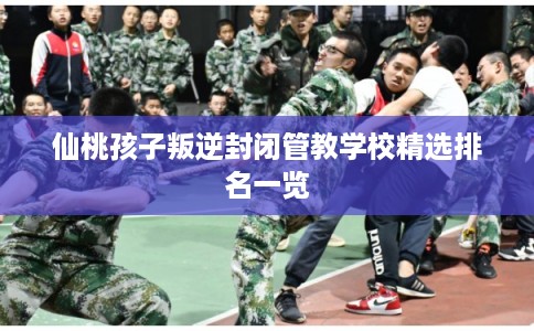 仙桃孩子叛逆封闭管教学校精选排名一览
