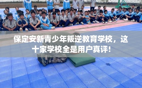 保定安新青少年叛逆教育学校，这十家学校全是用户真评!