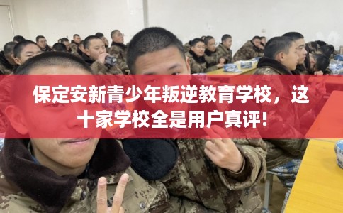 保定安新青少年叛逆教育学校，这十家学校全是用户真评!