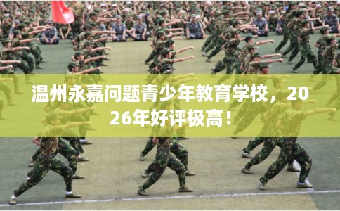 温州永嘉问题青少年教育学校，2026年好评极高！