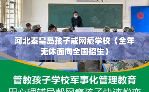 河北秦皇岛孩子戒网瘾学校(全年无休面向全国招生) 河北秦皇岛孩子戒网瘾学校(全年无休面向全国招生)