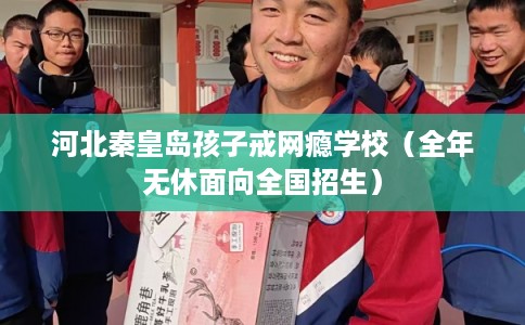 河北秦皇岛孩子戒网瘾学校（全年无休面向全国招生）