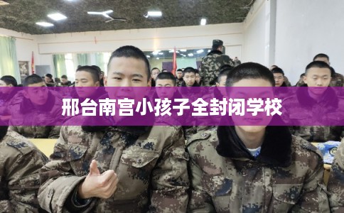 邢台南宫小孩子全封闭学校