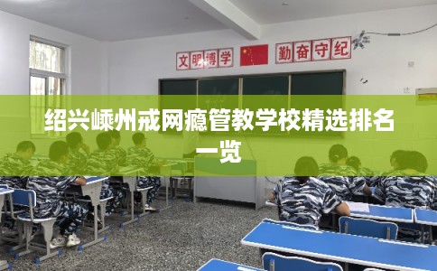 绍兴嵊州戒网瘾管教学校精选排名一览