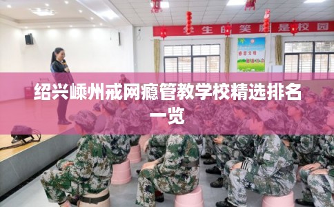 绍兴嵊州戒网瘾管教学校精选排名一览