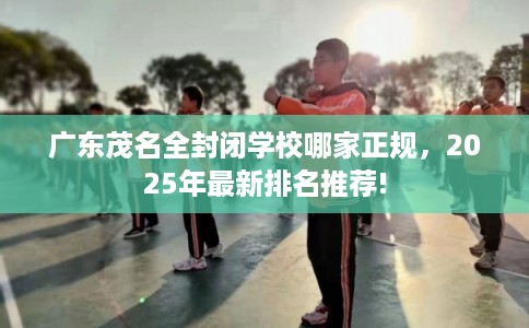 广东茂名全封闭学校哪家正规，2025年最新排名推荐!