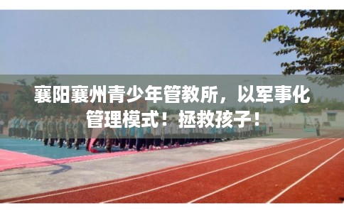 襄阳襄州青少年管教所，以军事化管理模式！拯救孩子！