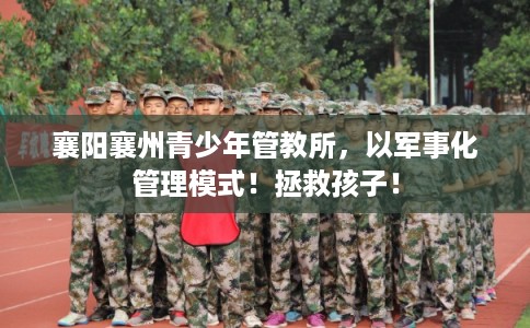 襄阳襄州青少年管教所，以军事化管理模式！拯救孩子！