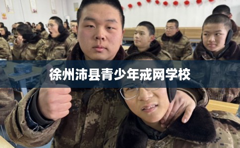 徐州沛县青少年戒网学校 徐州沛县青少年戒网学校