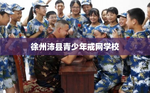 徐州沛县青少年戒网学校