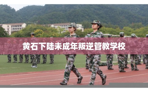 黄石下陆未成年叛逆管教学校 黄石下陆未成年叛逆管教学校