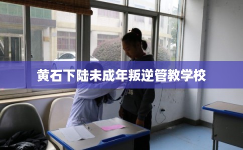 黄石下陆未成年叛逆管教学校 黄石下陆未成年叛逆管教学校
