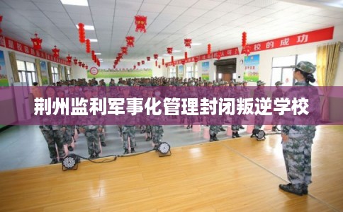 荆州监利军事化管理封闭叛逆学校