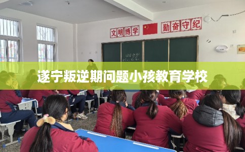 遂宁叛逆期问题小孩教育学校