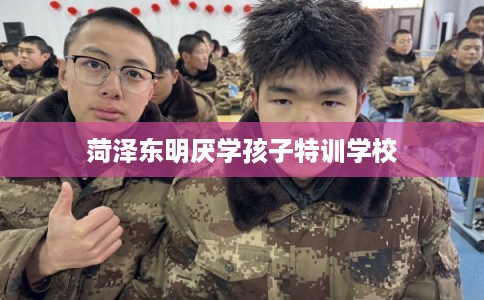 菏泽东明厌学孩子特训学校 菏泽东明厌学孩子特训学校