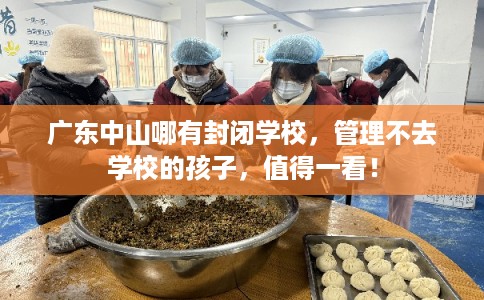 广东中山哪有封闭学校，管理不去学校的孩子，值得一看！