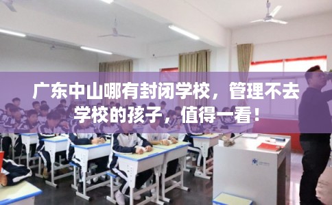 广东中山哪有封闭学校，管理不去学校的孩子，值得一看！