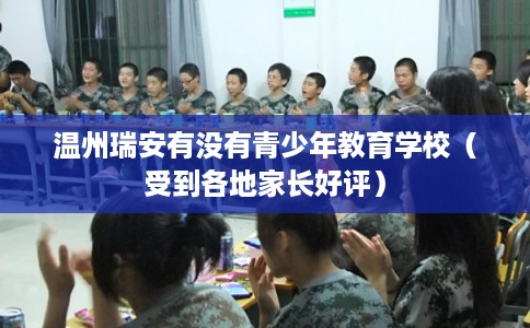 温州瑞安有没有青少年教育学校（受到各地家长好评）