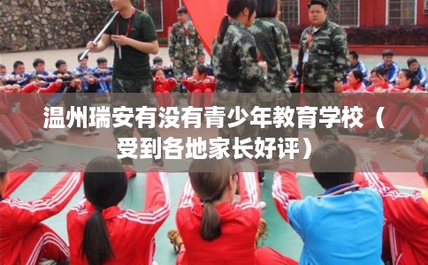 温州瑞安有没有青少年教育学校（受到各地家长好评）
