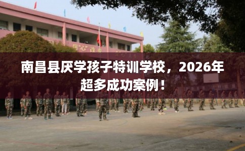 南昌县厌学孩子特训学校,2026年超多成功案例! 南昌县厌学孩子特训学校,2026年超多成功案例!