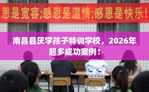 南昌县厌学孩子特训学校,2026年超多成功案例! 南昌县厌学孩子特训学校,2026年超多成功案例!