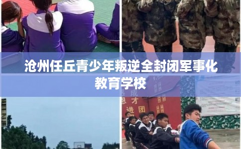 沧州任丘青少年叛逆全封闭军事化教育学校