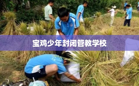 宝鸡少年封闭管教学校 宝鸡少年封闭管教学校