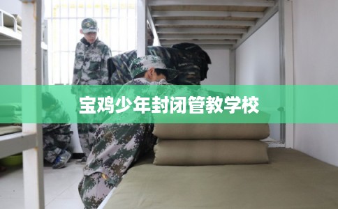 宝鸡少年封闭管教学校 宝鸡少年封闭管教学校