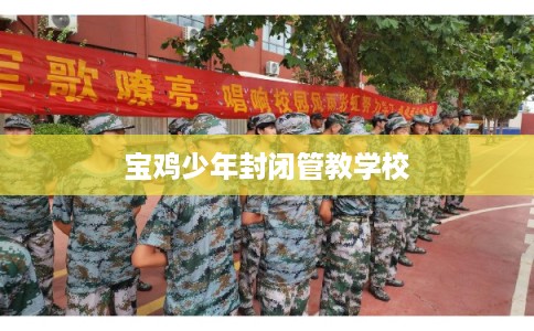 宝鸡少年封闭管教学校