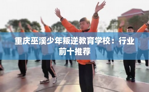 重庆巫溪少年叛逆教育学校：行业前十推荐