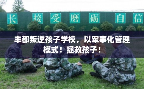 丰都叛逆孩子学校，以军事化管理模式！拯救孩子！