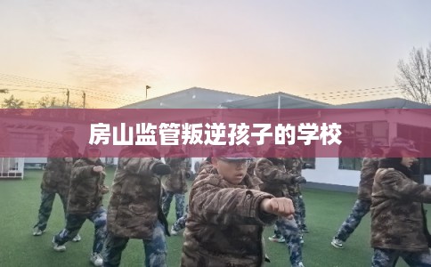 房山监管叛逆孩子的学校