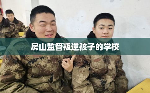 房山监管叛逆孩子的学校