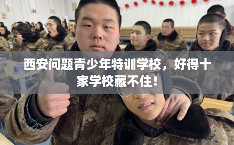 西安问题青少年特训学校，好得十家学校藏不住！