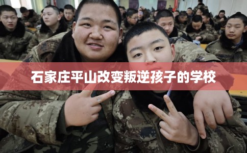 石家庄平山改变叛逆孩子的学校