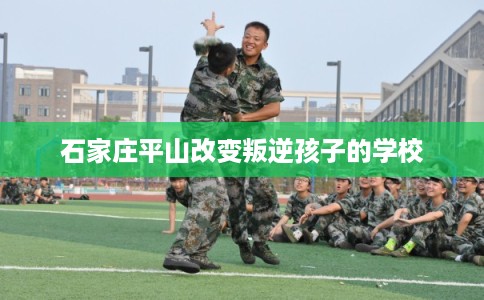 石家庄平山改变叛逆孩子的学校