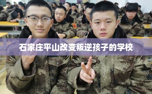 石家庄平山改变叛逆孩子的学校