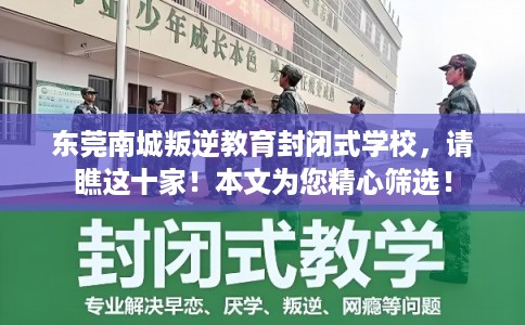 东莞南城叛逆教育封闭式学校，请瞧这十家！本文为您精心筛选！