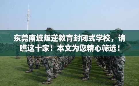 东莞南城叛逆教育封闭式学校，请瞧这十家！本文为您精心筛选！