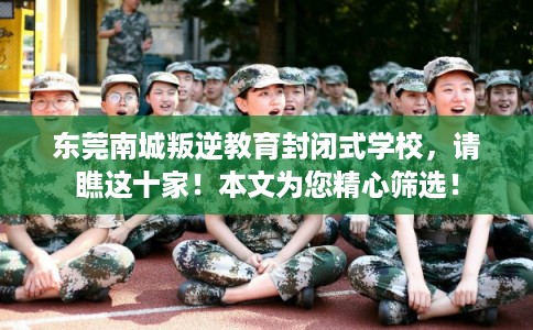 东莞南城叛逆教育封闭式学校，请瞧这十家！本文为您精心筛选！
