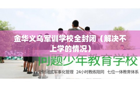 金华义乌军训学校全封闭（解决不上学的情况）