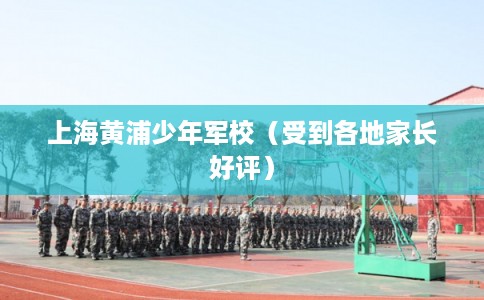 上海黄浦少年军校(受到各地家长好评) 上海黄浦少年军校(受到各地家长好评)