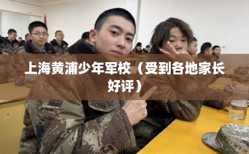 上海黄浦少年军校(受到各地家长好评) 上海黄浦少年军校(受到各地家长好评)