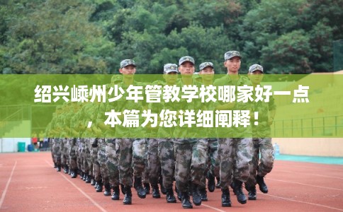 绍兴嵊州少年管教学校哪家好一点，本篇为您详细阐释！