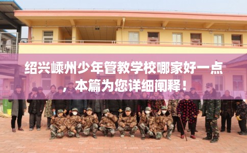 绍兴嵊州少年管教学校哪家好一点，本篇为您详细阐释！