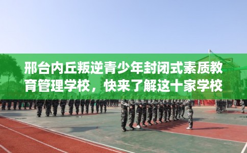 邢台内丘叛逆青少年封闭式素质教育管理学校，快来了解这十家学校!