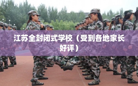 江苏全封闭式学校（受到各地家长好评）