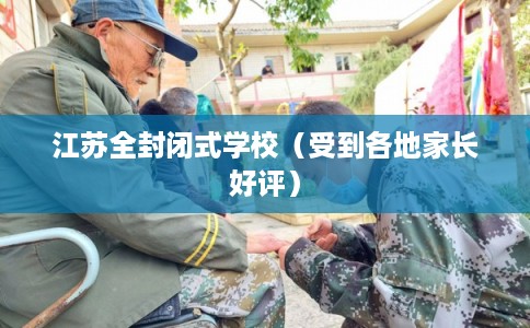 江苏全封闭式学校（受到各地家长好评）